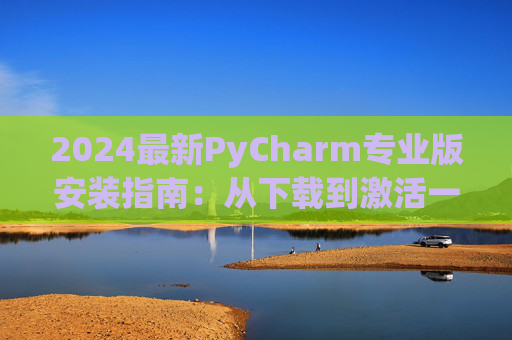 2024最新PyCharm专业版安装指南：从下载到激活一步到位
